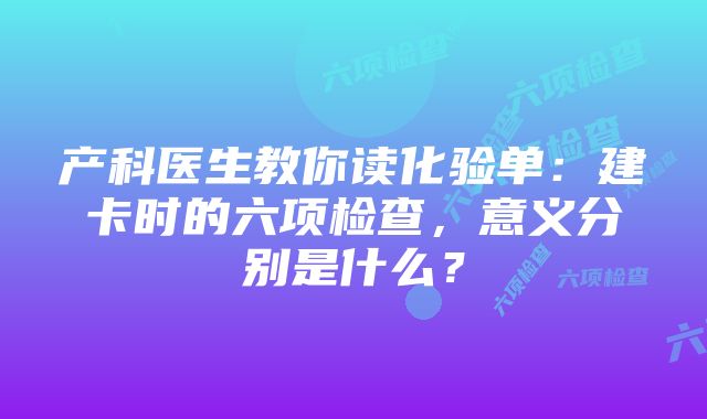 产科医生教你读化验单:建卡时的六项检查,意义分别是什么?