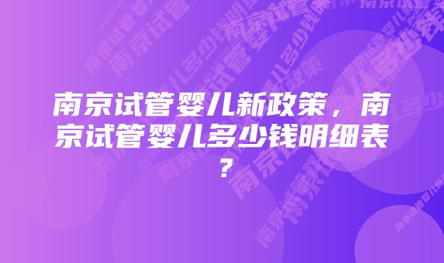 南京试管婴儿新政策,南京试管婴儿多少钱明细表?