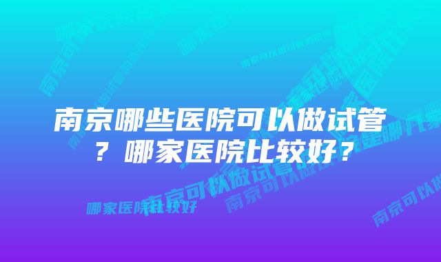 南京哪些医院可以做试管?哪家医院比较好?