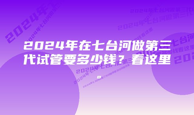 2024年在七台河做第三代试管要多少钱?看这里。