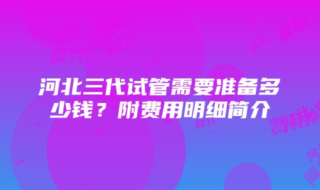 河北三代试管需要准备多少钱?附费用明细简介