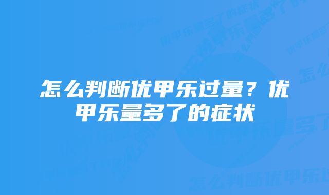 怎么判断优甲乐过量?优甲乐量多了的症状