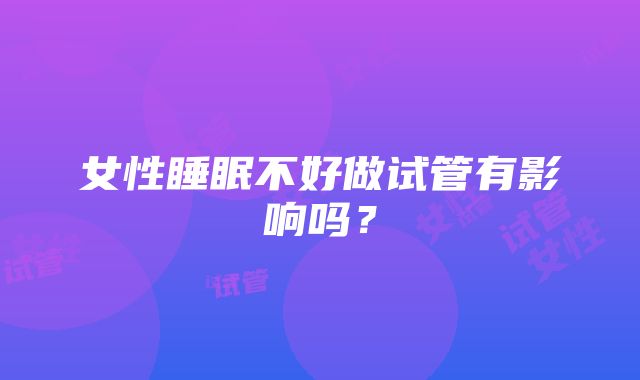 女性睡眠不好做试管有影响吗?