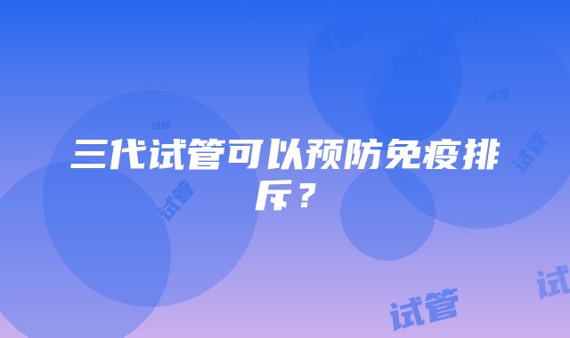 三代试管可以预防免疫排斥?