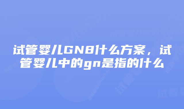 试管婴儿GN8什么方案,试管婴儿中的gn是指的什么