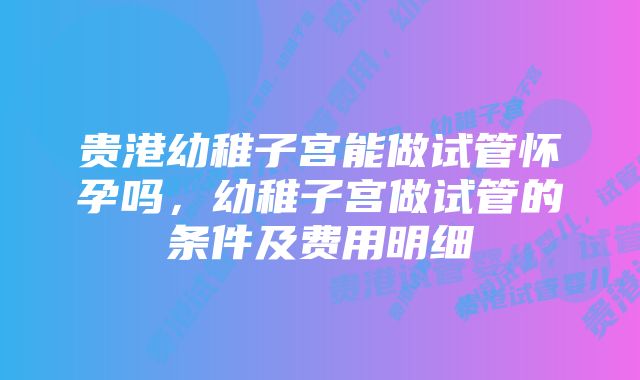 贵港幼稚子宫能做试管怀孕吗,幼稚子宫做试管的条件及费用明细