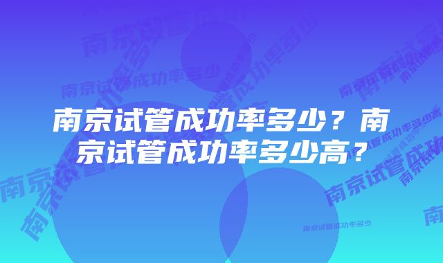 南京试管成功率多少?南京试管成功率多少高?