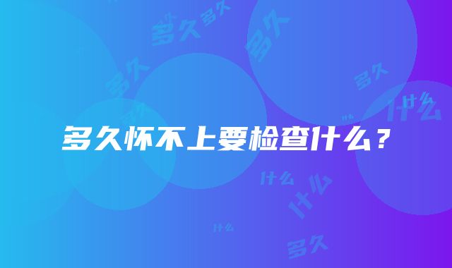 多久怀不上要检查什么?