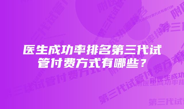 医生成功率排名第三代试管付费方式有哪些?