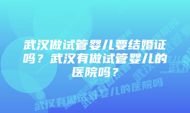 武汉做试管婴儿要结婚证吗?武汉有做试管婴儿的医院吗?