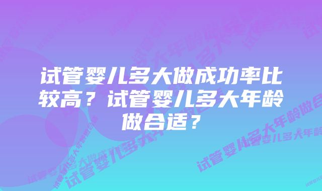试管婴儿多大做成功率比较高?试管婴儿多大年龄做合适?