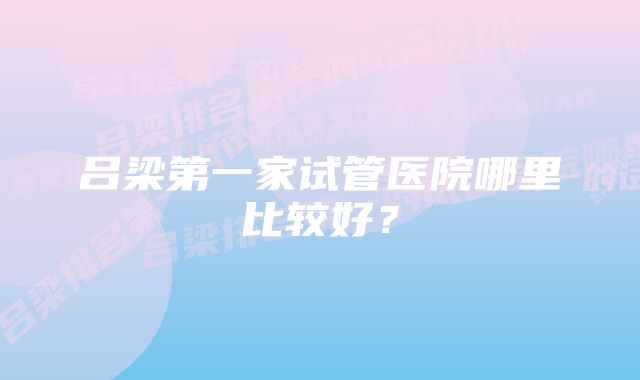 吕梁第一家试管医院哪里比较好?