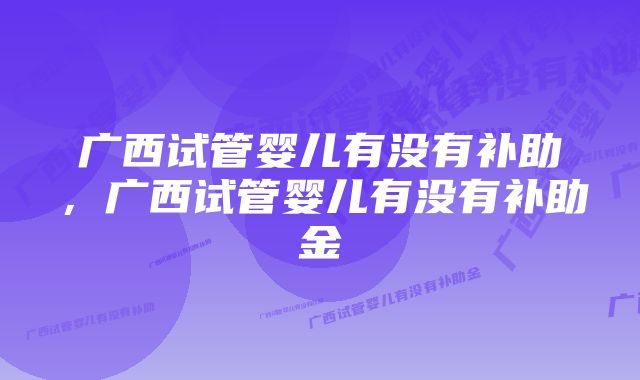 广西试管婴儿有没有补助，广西试管婴儿有没有补助金