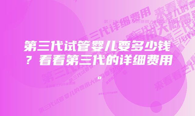 第三代试管婴儿要多少钱?看看第三代的详细费用。