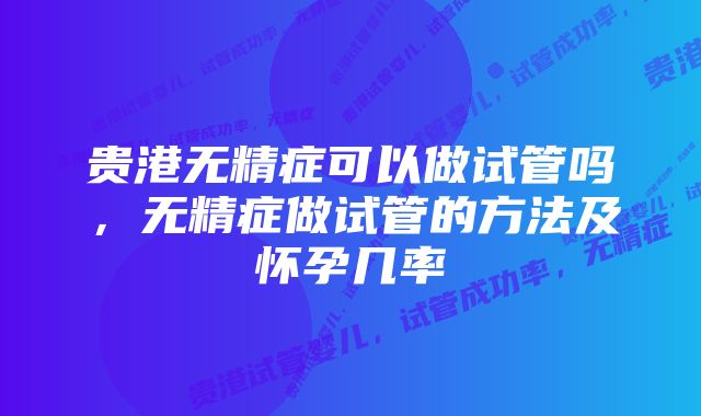 贵港无精症可以做试管吗,无精症做试管的方法及怀孕几率