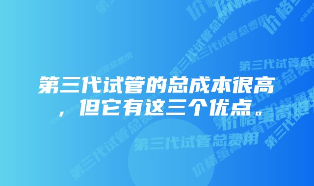第三代试管的总成本很高,但它有这三个优点。