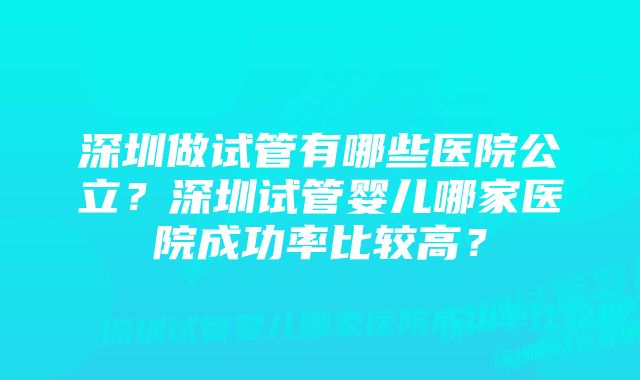 深圳做试管有哪些医院公立?深圳试管婴儿哪家医院成功率比较高?