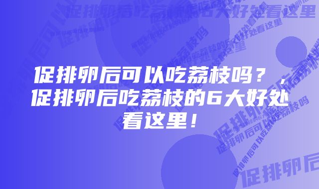 促排卵后可以吃荔枝吗？，促排卵后吃荔枝的6大好处看这里！