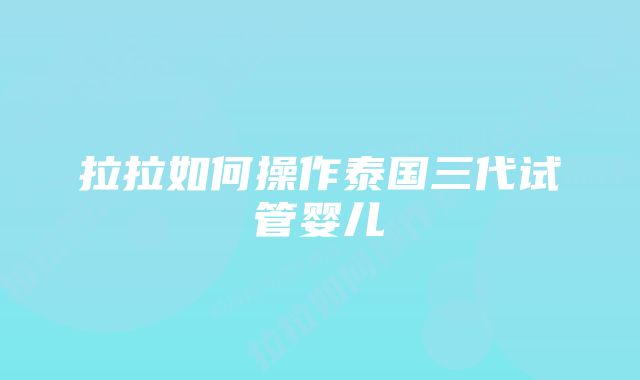 拉拉如何操作泰国三代试管婴儿