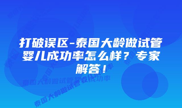 打破误区-泰国大龄做试管婴儿成功率怎么样?专家解答!