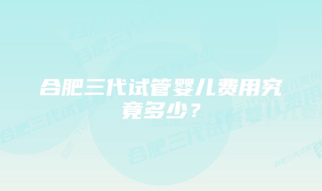 合肥三代试管婴儿费用究竟多少?