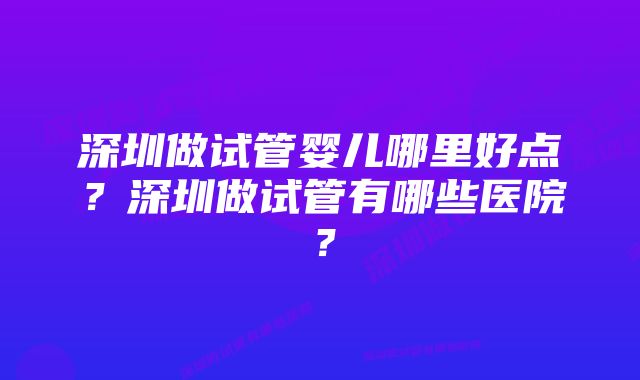 深圳做试管婴儿哪里好点?深圳做试管有哪些医院?