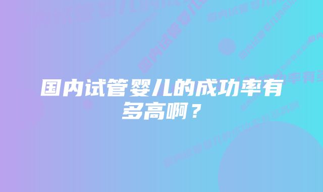 国内试管婴儿的成功率有多高啊?