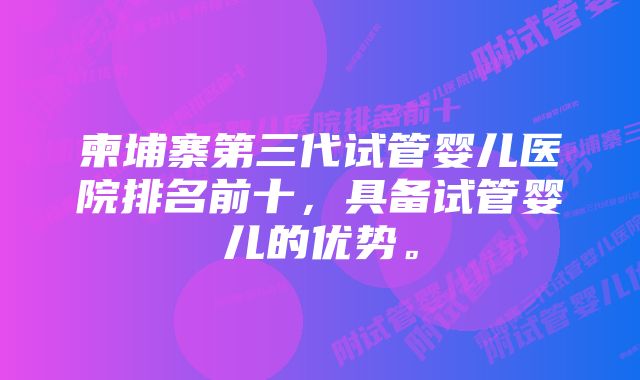 柬埔寨第三代试管婴儿医院排名前十,具备试管婴儿的优势。