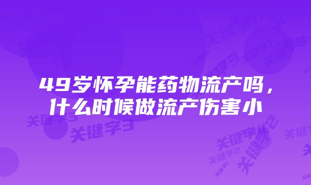49岁怀孕能药物流产吗,什么时候做流产伤害小