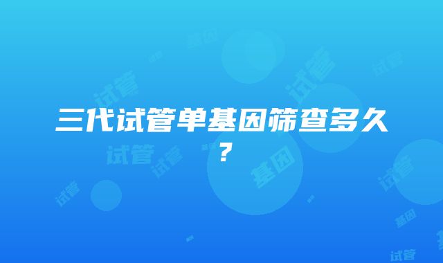 三代试管单基因筛查多久?