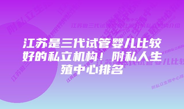 江苏是三代试管婴儿比较好的私立机构!附私人生殖中心排名