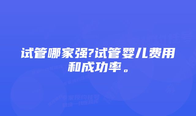 试管哪家强?试管婴儿费用和成功率。