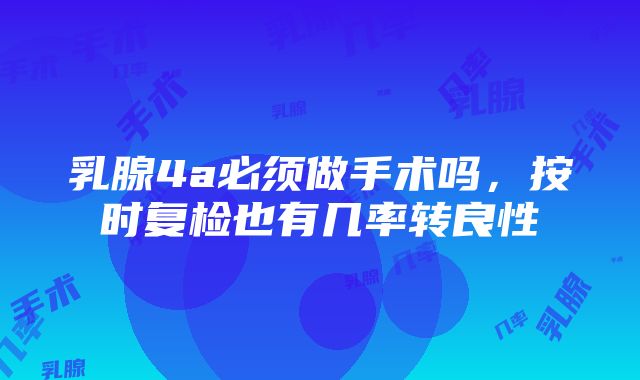 乳腺4a必须做手术吗,按时复检也有几率转良性
