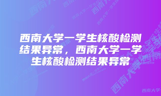 西南大学一学生核酸检测结果异常，西南大学一学生核酸检测结果异常