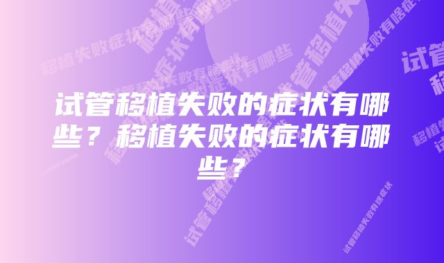 试管移植失败的症状有哪些?移植失败的症状有哪些?