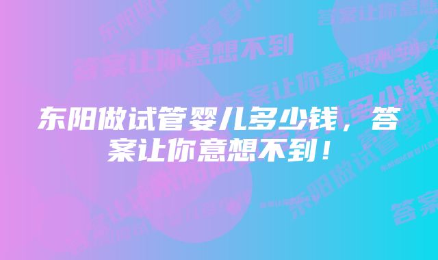 东阳做试管婴儿多少钱,答案让你意想不到!