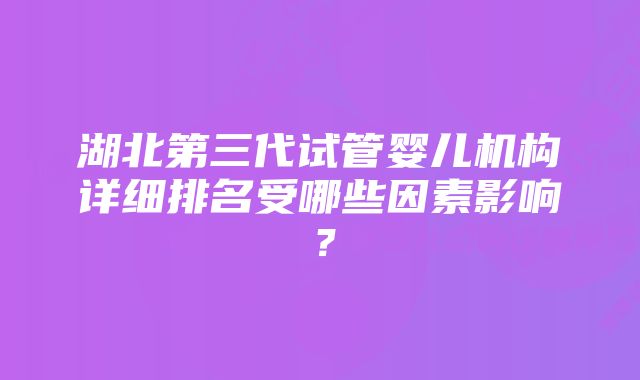 湖北第三代试管婴儿机构详细排名受哪些因素影响?