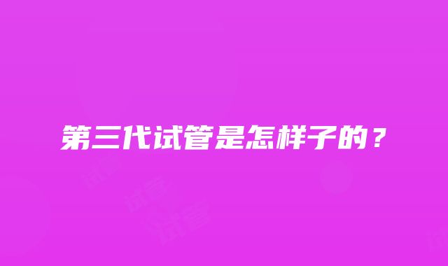 第三代试管是怎样子的?