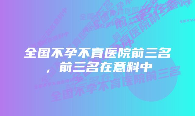全国不孕不育医院前三名,前三名在意料中