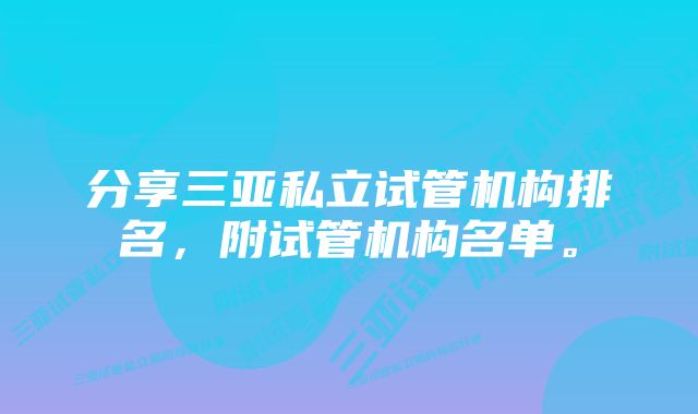 分享三亚私立试管机构排名,附试管机构名单。