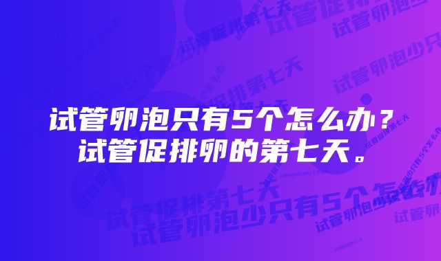 试管卵泡只有5个怎么办?试管促排卵的第七天。