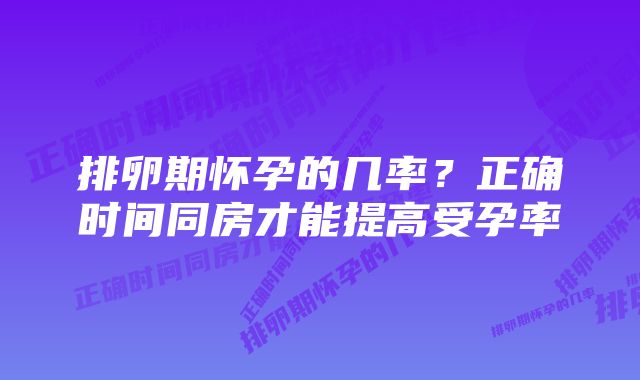 排卵期怀孕的几率?正确时间同房才能提高受孕率