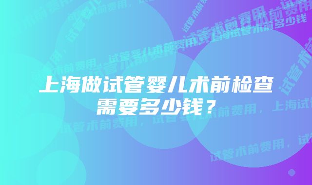 上海做试管婴儿术前检查需要多少钱?