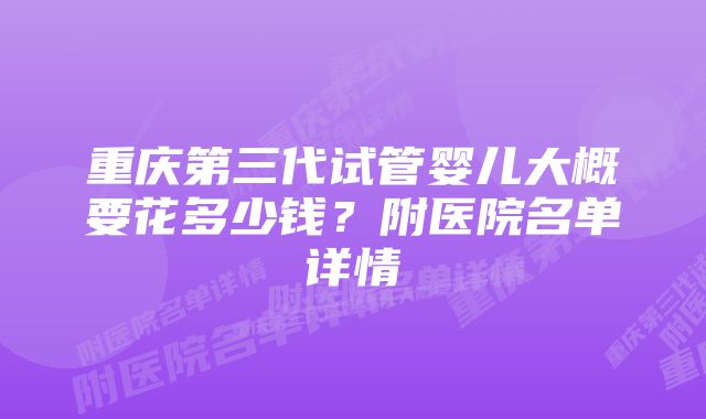 重庆第三代试管婴儿大概要花多少钱?附医院名单详情