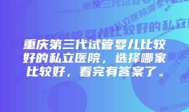 重庆第三代试管婴儿比较好的私立医院,选择哪家比较好,看完有答案了。