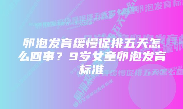 卵泡发育缓慢促排五天怎么回事?9岁女童卵泡发育标准