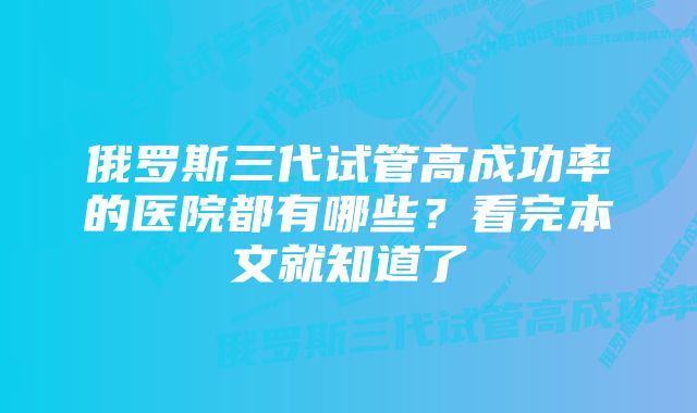 俄罗斯三代试管高成功率的医院都有哪些?看完本文就知道了