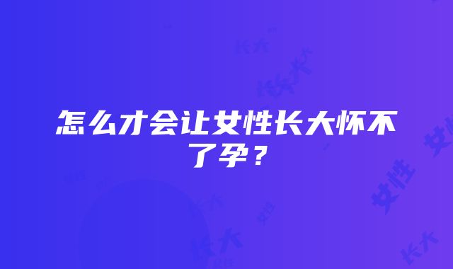 怎么才会让女性长大怀不了孕?
