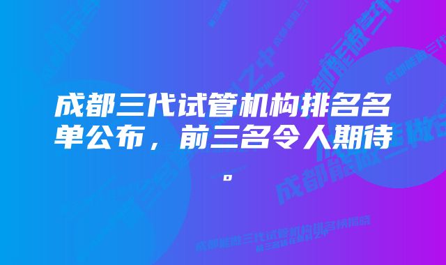 成都三代试管机构排名名单公布,前三名令人期待。