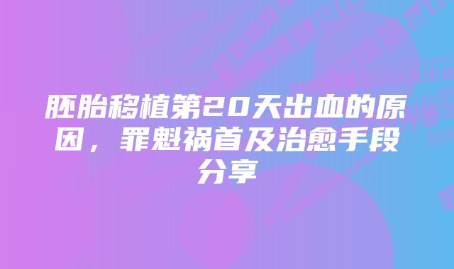胚胎移植第20天出血的原因,罪魁祸首及治愈手段分享